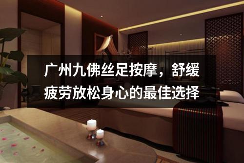 广州九佛丝足按摩，舒缓疲劳放松身心的最佳选择