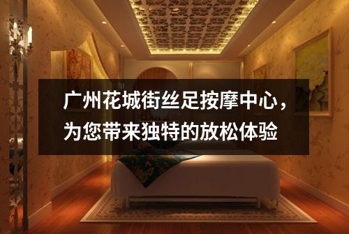 广州花城街丝足按摩中心，为您带来独特的放松体验