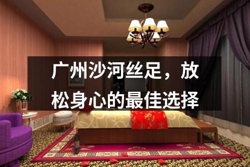 广州沙河丝足，放松身心的最佳选择