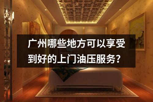 广州哪些地方可以享受到好的上门油压服务？