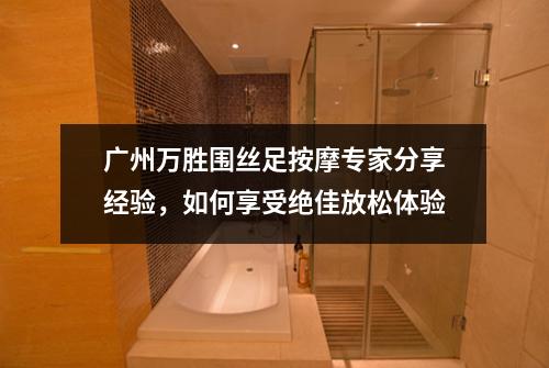 广州万胜围丝足按摩专家分享经验，如何享受绝佳放松体验