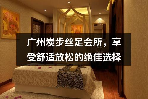 广州炭步丝足会所，享受舒适放松的绝佳选择