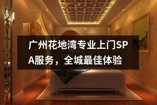 广州花地湾专业上门SPA服务，全城最佳体验