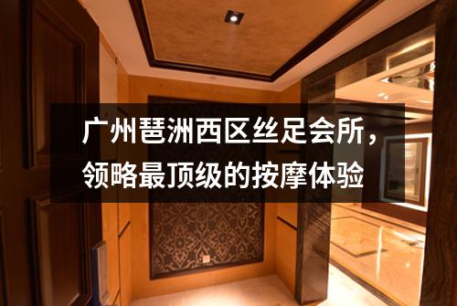 广州琶洲西区丝足会所，领略最顶级的按摩体验
