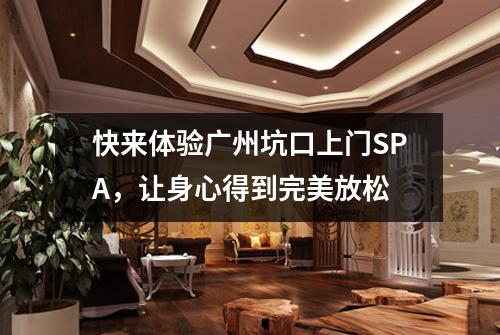 快来体验广州坑口上门SPA，让身心得到完美放松