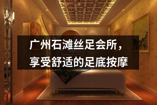 广州石滩丝足会所，享受舒适的足底按摩