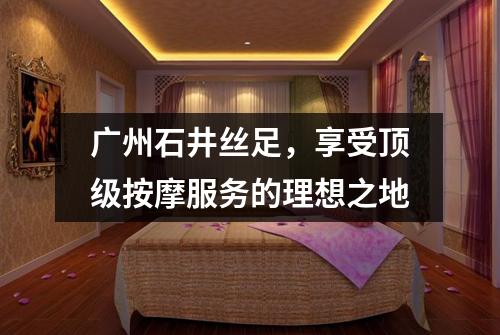 广州石井丝足，享受顶级按摩服务的理想之地