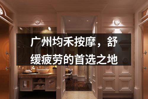 广州均禾按摩，舒缓疲劳的首选之地