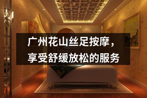广州花山丝足按摩，享受舒缓放松的服务