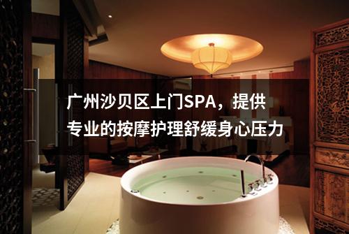 广州沙贝区上门SPA，提供专业的按摩护理舒缓身心压力