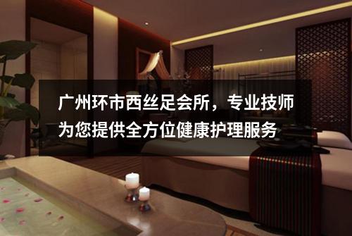 广州环市西丝足会所，专业技师为您提供全方位健康护理服务