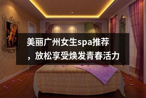 美丽广州女生spa推荐，放松享受焕发青春活力