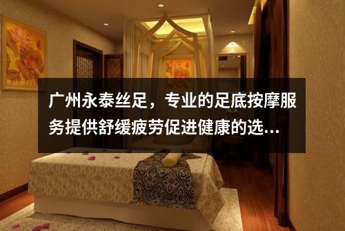 广州永泰丝足，专业的足底按摩服务提供舒缓疲劳促进健康的选择
