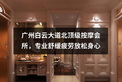 广州白云大道北顶级按摩会所，专业舒缓疲劳放松身心
