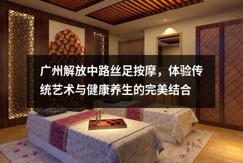广州解放中路丝足按摩，体验传统艺术与健康养生的完美结合