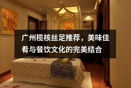 广州榄核丝足推荐，美味佳肴与餐饮文化的完美结合