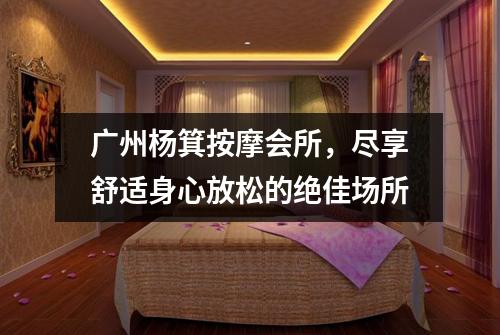 广州杨箕按摩会所，尽享舒适身心放松的绝佳场所