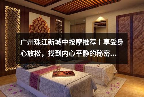 广州珠江新城中按摩推荐丨享受身心放松，找到内心平静的秘密花园