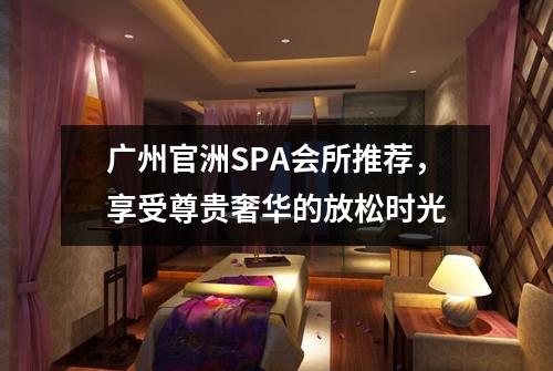 广州官洲SPA会所推荐，享受尊贵奢华的放松时光