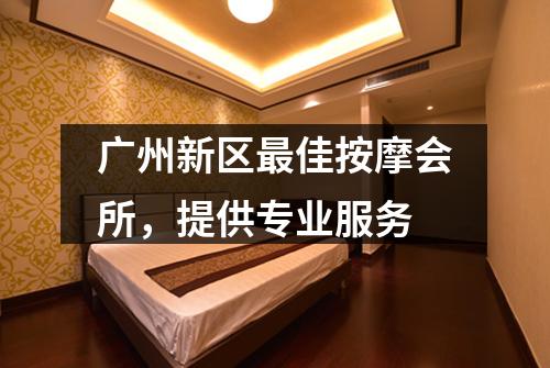 广州新区最佳按摩会所，提供专业服务