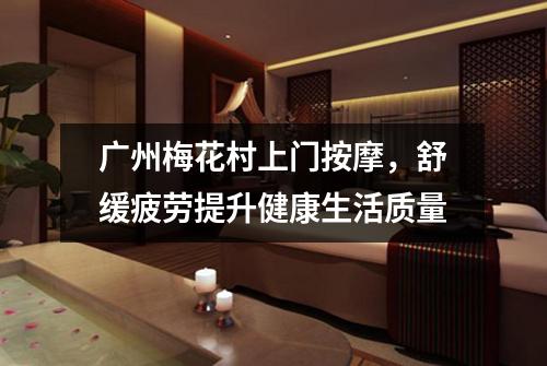 广州梅花村上门按摩，舒缓疲劳提升健康生活质量