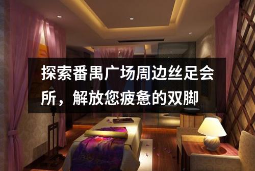 探索番禺广场周边丝足会所，解放您疲惫的双脚