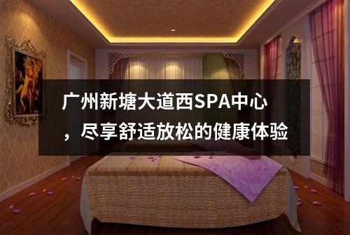 广州新塘大道西SPA中心，尽享舒适放松的健康体验