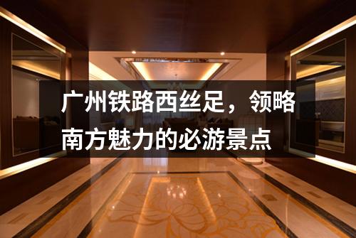 广州铁路西丝足，领略南方魅力的必游景点