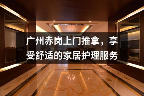 广州赤岗上门推拿，享受舒适的家居护理服务