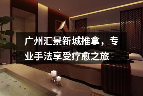 广州汇景新城推拿，专业手法享受疗愈之旅