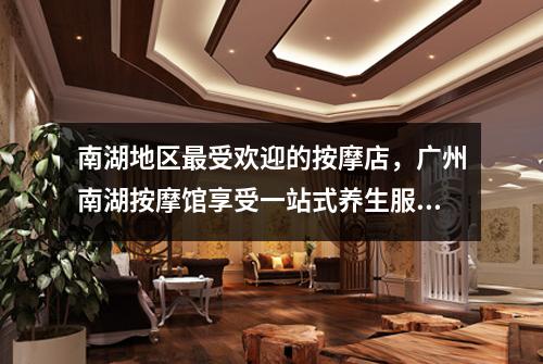 南湖地区最受欢迎的按摩店，广州南湖按摩馆享受一站式养生服务