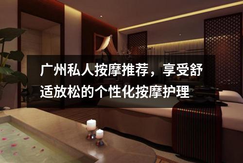 广州私人按摩推荐，享受舒适放松的个性化按摩护理