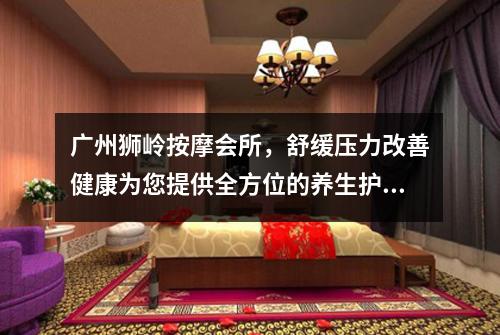 广州狮岭按摩会所，舒缓压力改善健康为您提供全方位的养生护理服务