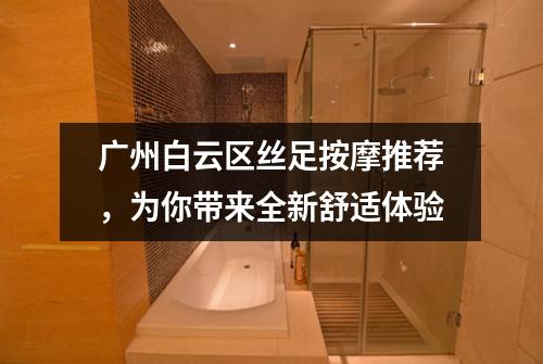 广州白云区丝足按摩推荐，为你带来全新舒适体验