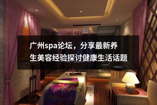 广州spa论坛，分享最新养生美容经验探讨健康生活话题