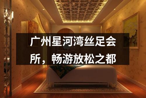 广州星河湾丝足会所，畅游放松之都