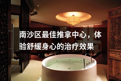 南沙区最佳推拿中心，体验舒缓身心的治疗效果