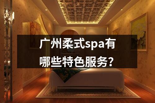 广州柔式spa有哪些特色服务？