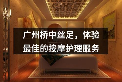广州桥中丝足，体验最佳的按摩护理服务