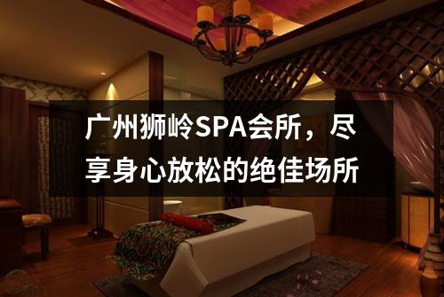广州狮岭SPA会所，尽享身心放松的绝佳场所