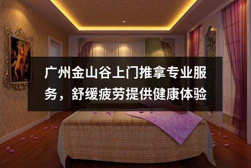 广州金山谷上门推拿专业服务，舒缓疲劳提供健康体验