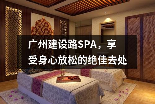 广州建设路SPA，享受身心放松的绝佳去处