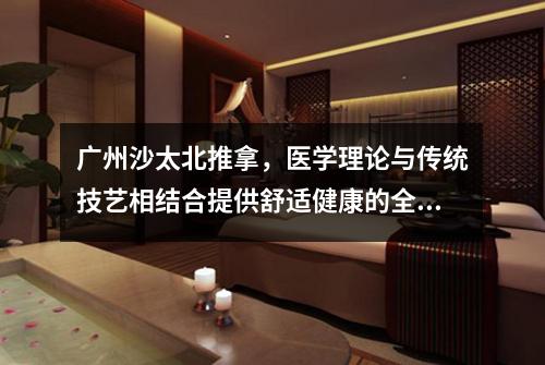 广州沙太北推拿，医学理论与传统技艺相结合提供舒适健康的全方位护理