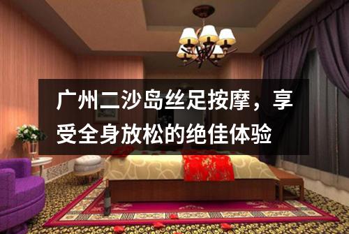 广州二沙岛丝足按摩，享受全身放松的绝佳体验