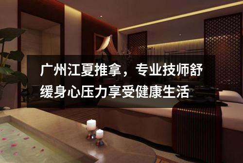 广州江夏推拿，专业技师舒缓身心压力享受健康生活