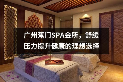 广州蕉门SPA会所，舒缓压力提升健康的理想选择