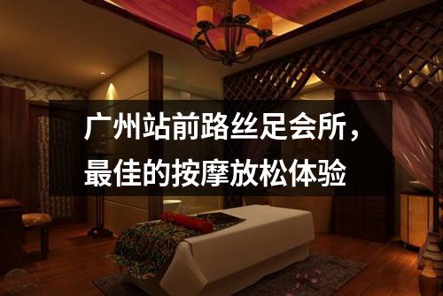 广州站前路丝足会所，最佳的按摩放松体验