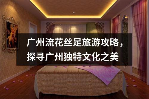 广州流花丝足旅游攻略，探寻广州独特文化之美