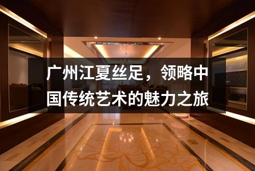 广州江夏丝足，领略中国传统艺术的魅力之旅