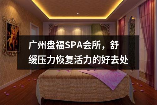 广州盘福SPA会所，舒缓压力恢复活力的好去处